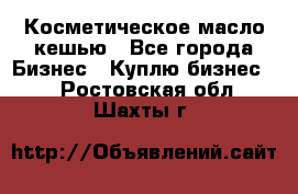 Косметическое масло кешью - Все города Бизнес » Куплю бизнес   . Ростовская обл.,Шахты г.